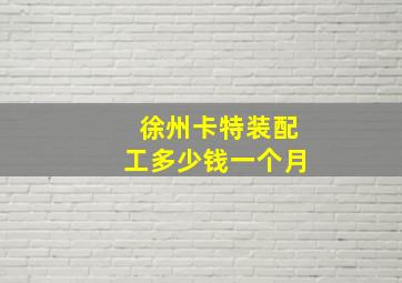 徐州卡特装配工多少钱一个月