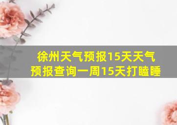 徐州天气预报15天天气预报查询一周15天打瞌睡