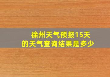 徐州天气预报15天的天气查询结果是多少