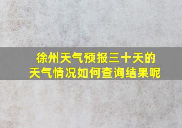 徐州天气预报三十天的天气情况如何查询结果呢