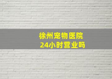 徐州宠物医院24小时营业吗