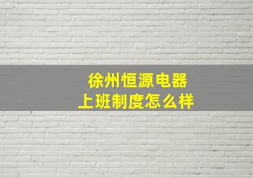 徐州恒源电器上班制度怎么样