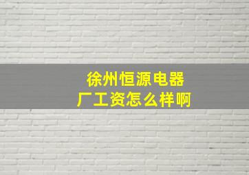 徐州恒源电器厂工资怎么样啊