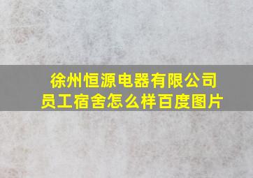 徐州恒源电器有限公司员工宿舍怎么样百度图片