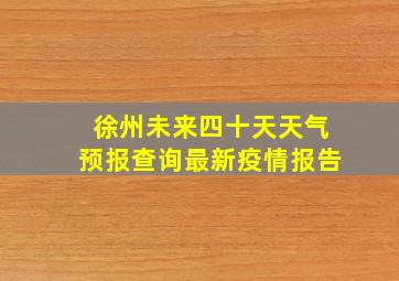 徐州未来四十天天气预报查询最新疫情报告