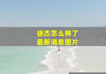 徐杰怎么样了最新消息图片