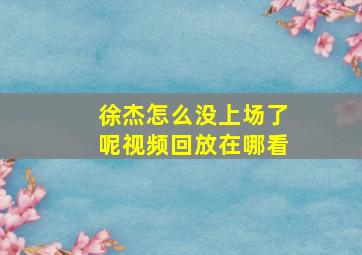 徐杰怎么没上场了呢视频回放在哪看