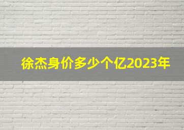 徐杰身价多少个亿2023年