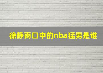 徐静雨口中的nba猛男是谁