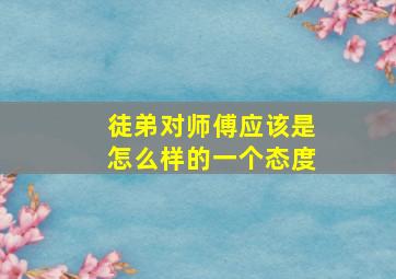 徒弟对师傅应该是怎么样的一个态度