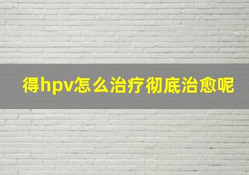 得hpv怎么治疗彻底治愈呢