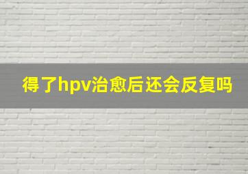 得了hpv治愈后还会反复吗