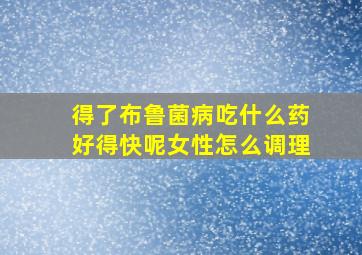 得了布鲁菌病吃什么药好得快呢女性怎么调理