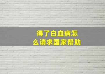 得了白血病怎么请求国家帮助