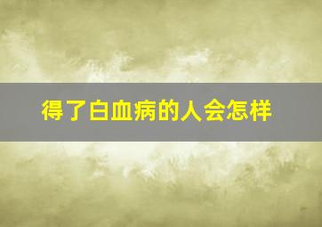 得了白血病的人会怎样