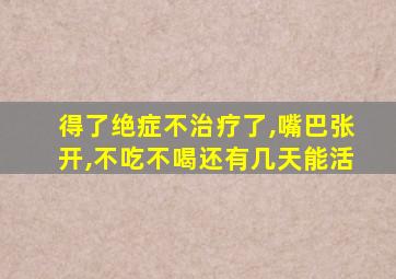 得了绝症不治疗了,嘴巴张开,不吃不喝还有几天能活