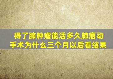 得了肺肿瘤能活多久肺癌动手术为什么三个月以后看结果