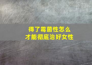 得了霉菌性怎么才能彻底治好女性