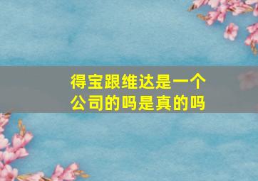 得宝跟维达是一个公司的吗是真的吗