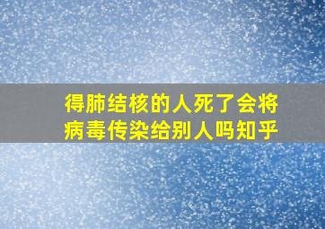 得肺结核的人死了会将病毒传染给别人吗知乎