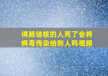 得肺结核的人死了会将病毒传染给别人吗视频