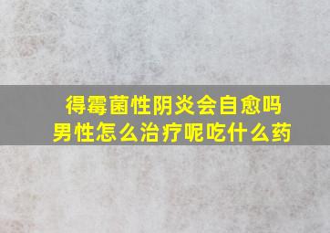 得霉菌性阴炎会自愈吗男性怎么治疗呢吃什么药