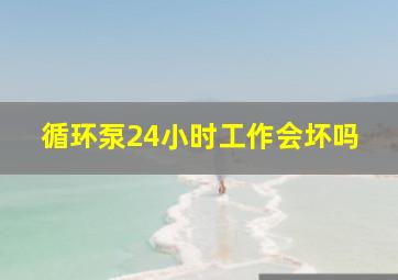 循环泵24小时工作会坏吗