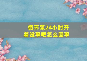 循环泵24小时开着没事吧怎么回事