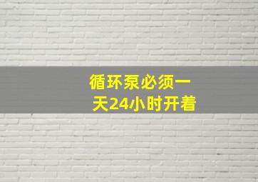 循环泵必须一天24小时开着