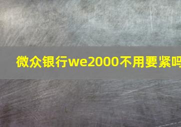 微众银行we2000不用要紧吗