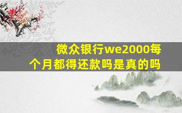 微众银行we2000每个月都得还款吗是真的吗