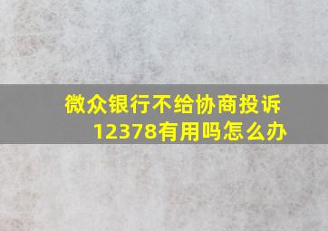 微众银行不给协商投诉12378有用吗怎么办