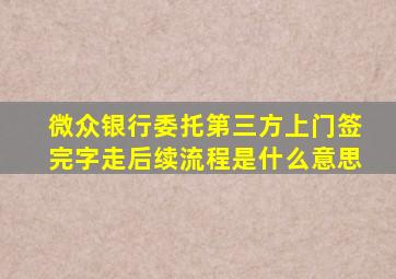 微众银行委托第三方上门签完字走后续流程是什么意思