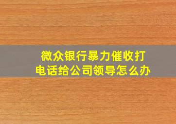 微众银行暴力催收打电话给公司领导怎么办