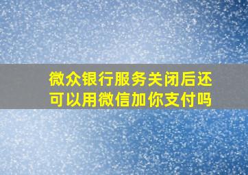 微众银行服务关闭后还可以用微信加你支付吗