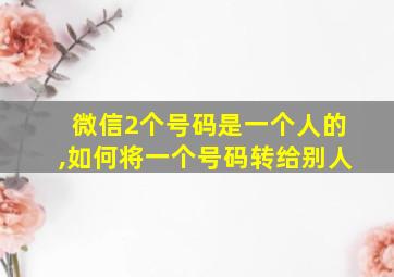 微信2个号码是一个人的,如何将一个号码转给别人