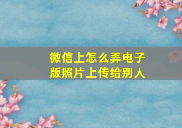 微信上怎么弄电子版照片上传给别人