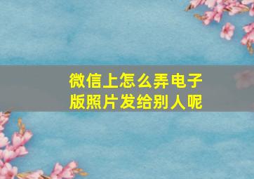 微信上怎么弄电子版照片发给别人呢