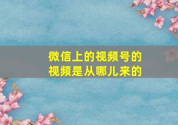 微信上的视频号的视频是从哪儿来的