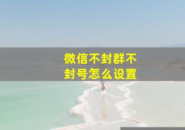 微信不封群不封号怎么设置