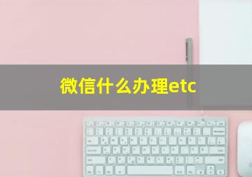 微信什么办理etc