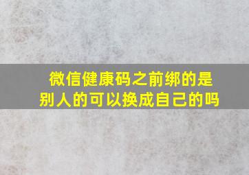 微信健康码之前绑的是别人的可以换成自己的吗