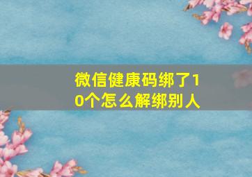 微信健康码绑了10个怎么解绑别人