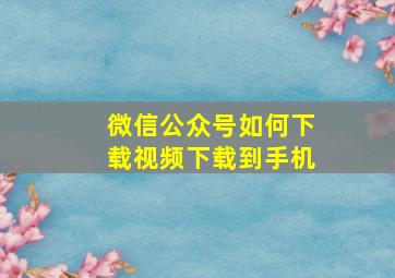 微信公众号如何下载视频下载到手机