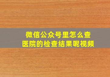 微信公众号里怎么查医院的检查结果呢视频