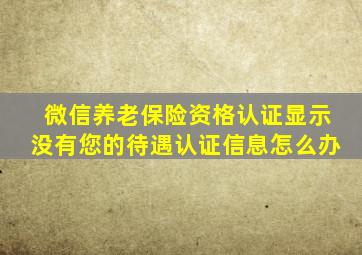 微信养老保险资格认证显示没有您的待遇认证信息怎么办