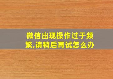 微信出现操作过于频繁,请稍后再试怎么办