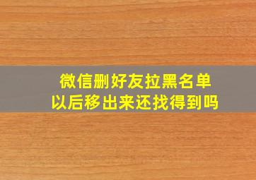 微信删好友拉黑名单以后移出来还找得到吗