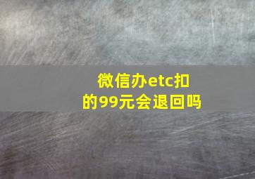 微信办etc扣的99元会退回吗