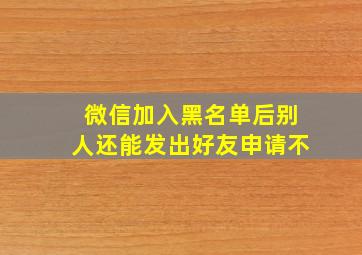 微信加入黑名单后别人还能发出好友申请不